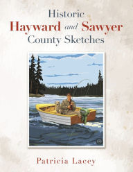 Title: Historic Hayward and Sawyer County Sketches, Author: Patricia Lacey