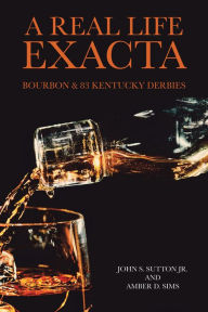 Title: A Real Life Exacta: Bourbon & 83 Kentucky Derbies, Author: John S. Sutton Jr.