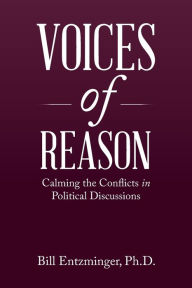 Title: Voices of Reason: Calming the Conflicts in Political Discussions, Author: Bill Entzminger Ph.D.