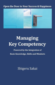 Title: Managing Key Competency: Powered by the Integration of Basic Knowledge, Skills and Mindsets, Author: Shigeru Sakai