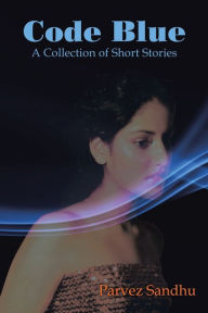 Title: Code Blue: A Collection of Short Stories, Author: Parvez Sandhu