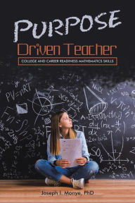 Title: Purpose Driven Teacher: College and Career Readiness Mathematics Skills, Author: Joseph I. Monye PhD