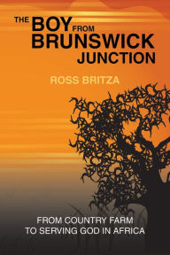 Title: The Boy from Brunswick Junction: From Country Farm to Serving God in Africa, Author: Ross Britza