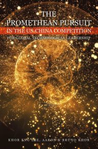 Title: THE PROMETHEAN PURSUIT IN THE US-CHINA COMPETITION FOR GLOBAL TECHNOLOGICAL LEADERSHIP, Author: Khor Eng Lee