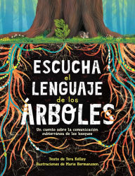 Title: Escucha el lenguaje de los árboles: un cuento sobre la comunicación subterránea de los bosques, Author: Tera Kelley