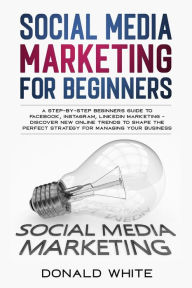 Title: SOCIAL MEDIA MARKETING FOR BEGINNERS: A STEP-BY-STEP BEGINNERS GUIDE TO FACEBOOK, INSTAGRAM, LINKEDIN MARKETING - DISCOVER NEW ONLINE TRENDS TOSHAPE THE PERFECT STRATEGY FOR MANAGING YOUR BUSINESS, Author: Donald White