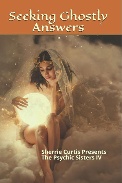 Sherrie Curtis Presents The Psychic Sisters Volume IV Seeking Ghostly Answers: Seeking Ghostly Answers