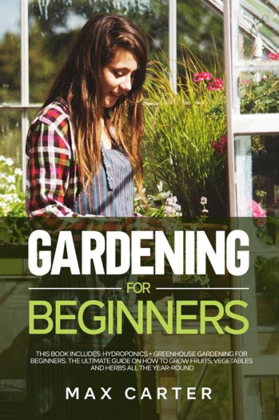 Gardening For Beginners: This Book Includes: Hydroponics + Greenhouse Gardening For Beginners. The Ultimate Guide On How To Grow Fruits, Vegetables And Herbs All The Year-Round