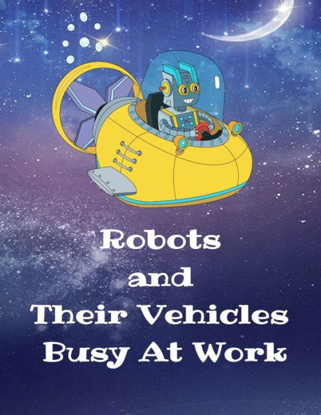 Robots and Their Vehicles Busy At Work: A Coloring Book With 50 Fun Designs