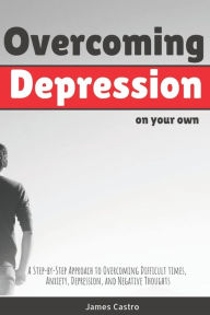 Title: Overcoming Depression on your own: A Step-By-Step Approach to Overcoming Difficult Times, Anxiety, Depression, and Negative Thoughts - the Devil's Method -, Author: James Castro