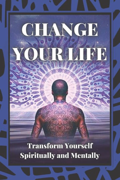 CHANGE YOUR LIFE: Transform Yourself Spiritually and Mentally