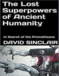Title: The Lost Superpowers of Ancient Humanity: In Search of the Prometheans, Author: David Sinclair