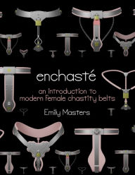 Title: Enchaste: An Introduction to Modern Female Chastity Belts, Author: Emily Masters
