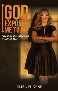 Title: God Exposed Me to Me: Healing The Little Girl Inside of Me, Author: Eliza Eugene