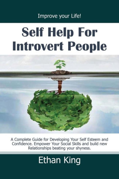 Self Help for Introvert People: Improve Your Life! A Complete Guide for Developing Your Self Esteem and Confidence. Empower Your Social Skills and Build New Relationships Beating Your Shyness