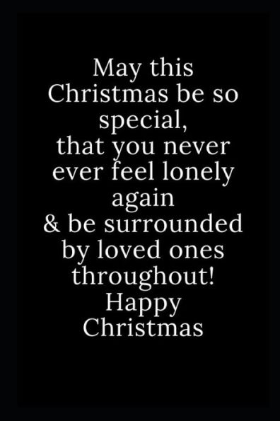 Happy Christmas: May this Christmas be so special, that you never ever feel lonely again & be surrounded by loved ones throughout! Happy Christmas