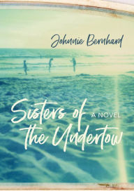 Title: Sisters of the Undertow: A Novel, Author: Johnnie Bernhard