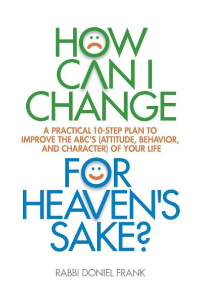 How Can I Change, for Heaven's Sake: A practical 10-step plan to improve the ABC's (Attitude, Behavior, and Character) of your life