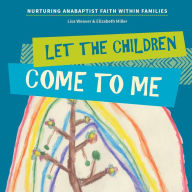 Title: Let the Children Come to Me: Nurturing Anabaptist Faith Within Families, Author: Lisa Weaver