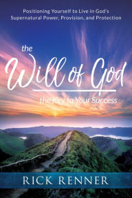 Title: The Will of God, the Key to Your Success: Positioning Yourself to Live in God's Supernatural Power, Provision, and Protection, Author: Rick Renner