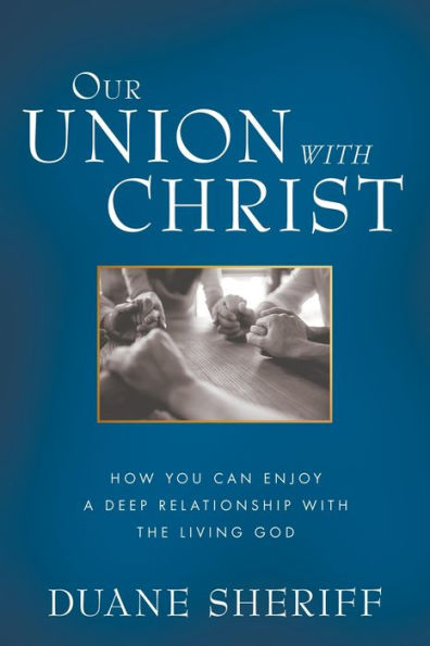 Our Union with Christ: How You Can Enjoy a Deep Relationship the Living God