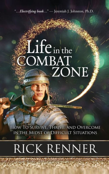 Life in the Combat Zone: How to Survive, Thrive, & Overcome in the Midst of Difficult Situations