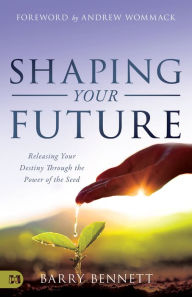 Title: Shaping Your Future: Releasing Your Destiny Through the Power of the Seed, Author: Barry Bennett