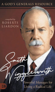 Title: Smith Wigglesworth: Powerful Messages for Living a Radical Life: A God's Generals Resource, Author: Roberts Liardon