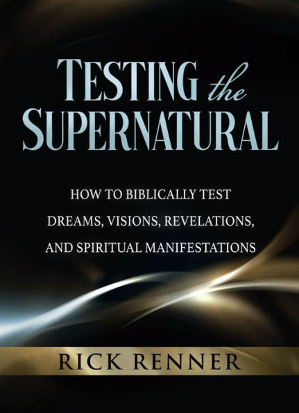 Testing the Supernatural: How to Biblically Test Dreams, Visions, Revelations, and Spiritual Manifestations