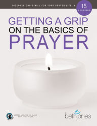 Title: Getting a Grip on the Basics of Prayer: Discover a Purposeful Prayer Life With God, Author: Beth Jones