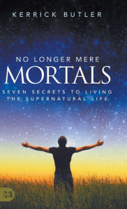 Title: No Longer Mere Mortals: Seven Secrets to Living the Supernatural Life, Author: Kerrick Butler