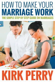 Title: How to Make Your Marriage Work: The Simple Step by Step Guide on Marriages, Author: Kirk Perry