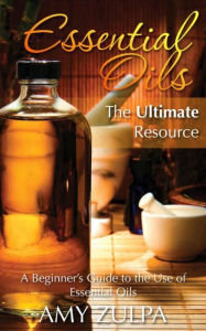Title: Essential Oils - The Ultimate Resource: A Beginner's Guide to the Use of Essential Oils, Author: Amy Zulpa