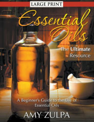Title: Essential Oils - The Ultimate Resource (LARGE PRINT): A Beginner's Guide to the Use of Essential Oils, Author: Amy Zulpa
