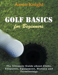Title: Golf Basics for Beginners (Large Print): The Ultimate Guide about Clubs Etiquette, Equipment, History and Terminology, Author: Aaron Knight