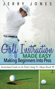Title: Golf Instruction Made Easy: Making Beginners Into Pros: Instructional Guide on the Perfect Swing To Always Break 90, Author: Jerry Jones