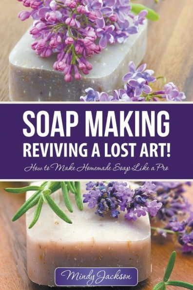 Soap Making: Reviving a Lost Art!: How to Make Homemade like Pro
