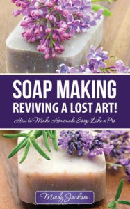 Title: Soap Making: Reviving a Lost Art!: How to Make Homemade Soap like a Pro, Author: Jackson Mindy
