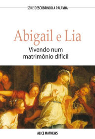 Title: Abigail e Lia: Vivendo Num Matrimônio Difícil, Author: Alice Matthews