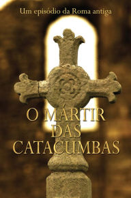 Title: O Mártir Das Catacumbas: Um Episódio Da Roma Antiga, Author: Desconhecido