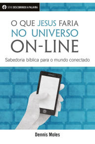 Title: O Que Jesus Faria No Universo On-Line: Sabedoria Bíblia Para O Mundo Conectado, Author: Dennis Moles