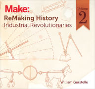 Title: ReMaking History, Volume 2: Industrial Revolutionaries, Author: William Gurstelle