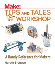 Title: Make: Tips and Tales from the Workshop: A Handy Reference for Makers, Author: Gareth Branwyn
