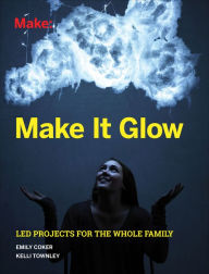 Title: Make It Glow: LED Projects for the Whole Family, Author: Emily Coker