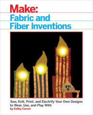 Title: Fabric and Fiber Inventions: Sew, Knit, Print, and Electrify Your Own Designs to Wear, Use, and Play With, Author: Kathy Ceceri