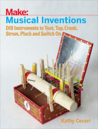 Title: Musical Inventions: DIY Instruments to Toot, Tap, Crank, Strum, Pluck, and Switch On, Author: Kathy Ceceri