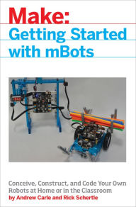 Title: mBot for Makers: Conceive, Construct, and Code Your Own Robots at Home or in the Classroom, Author: Andrew Carle