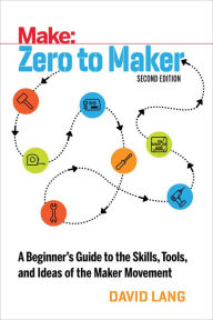 Title: Zero to Maker: A Beginner's Guide to the Skills, Tools, and Ideas of the Maker Movement, Author: David Lang