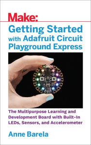 Title: Getting Started with Adafruit Circuit Playground Express: The Multipurpose Learning and Development Board with Built-In LEDs, Sensors, and Accelerometer, Author: Anne Barela