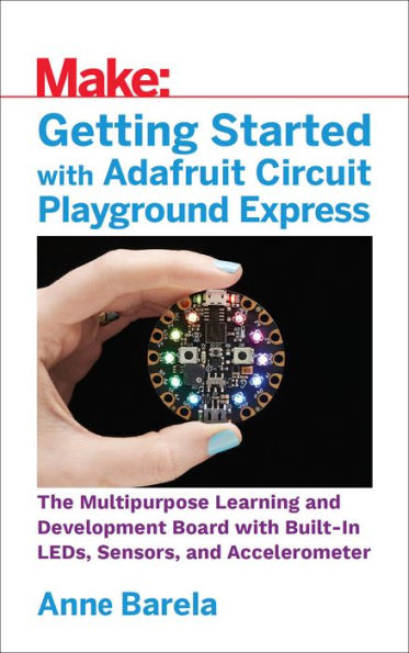 Getting Started with Adafruit Circuit Playground Express: The Multipurpose Learning and Development Board with Built-In LEDs, Sensors, and Accelerometer